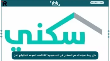 متى يبدأ صرف الدعم السكني في السعودية؟ اكتشف الموعد المتوقع الآن